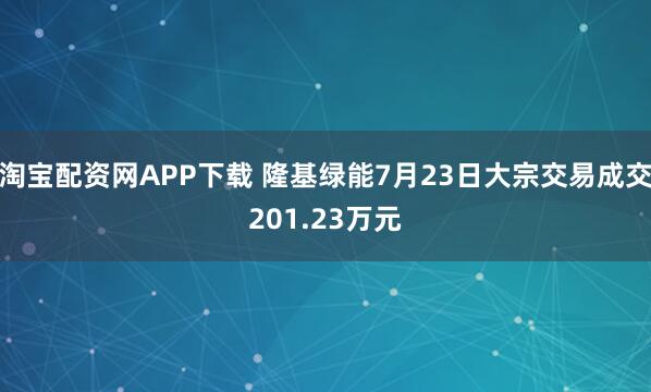 淘宝配资网APP下载 隆基绿能7月23日大宗交易成交201.23万元