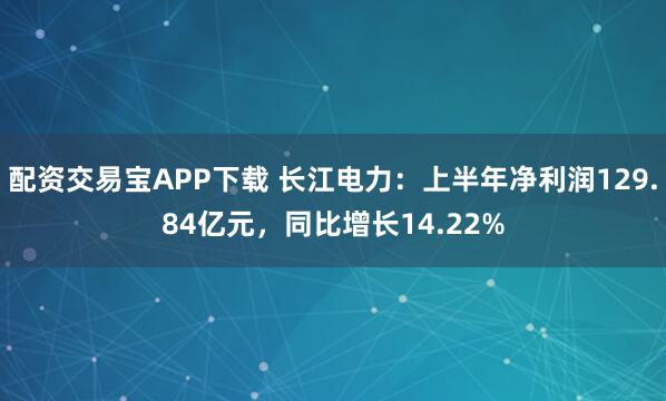 配资交易宝APP下载 长江电力：上半年净利润129.84亿元，同比增长14.22%