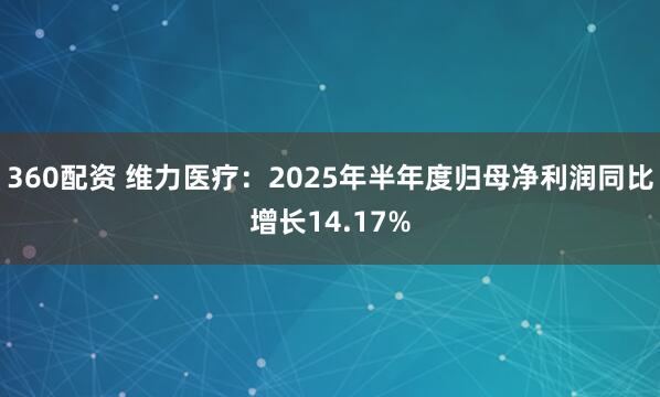 360配资 维力医疗：2025年半年度归母净利润同比增长14.17%