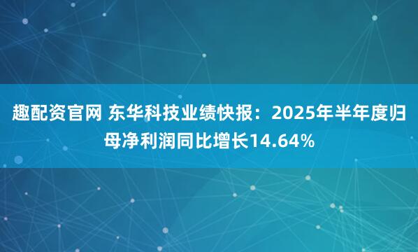 趣配资官网 东华科技业绩快报：2025年半年度归母净利润同比增长14.64%