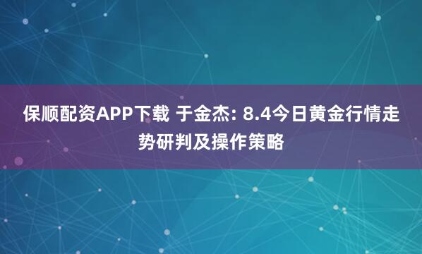 保顺配资APP下载 于金杰: 8.4今日黄金行情走势研判及操作策略