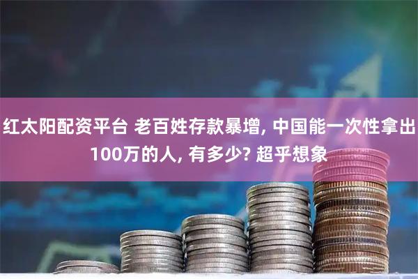 红太阳配资平台 老百姓存款暴增, 中国能一次性拿出100万的人, 有多少? 超乎想象