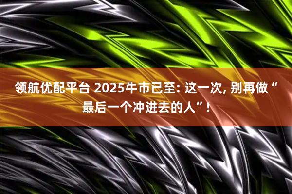 领航优配平台 2025牛市已至: 这一次, 别再做“最后一个冲进去的人”!