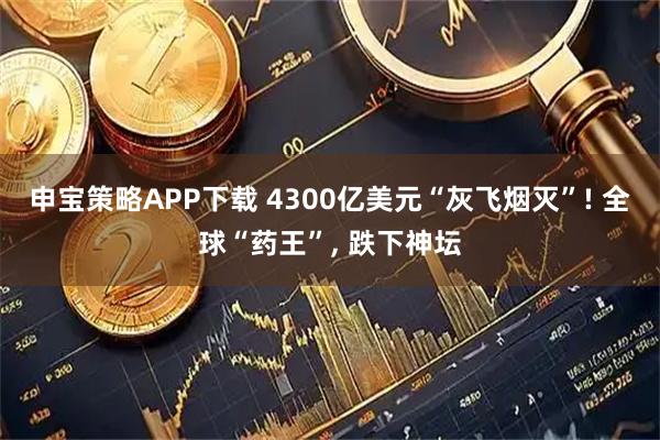 申宝策略APP下载 4300亿美元“灰飞烟灭”! 全球“药王”, 跌下神坛