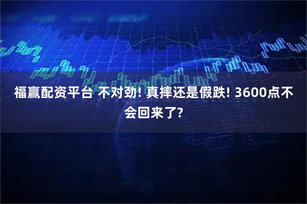 福赢配资平台 不对劲! 真摔还是假跌! 3600点不会回来了?