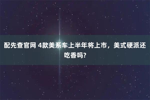 配先查官网 4款美系车上半年将上市，美式硬派还吃香吗?