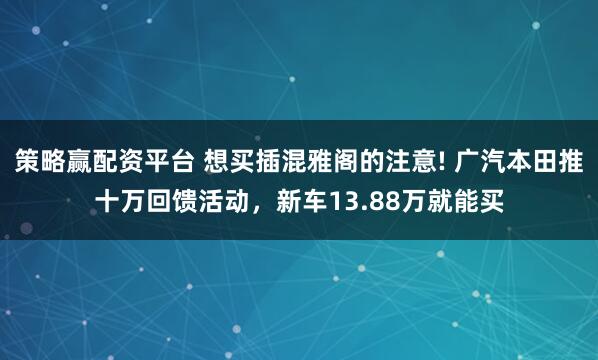 策略赢配资平台 想买插混雅阁的注意! 广汽本田推十万回馈活动，新车13.88万就能买