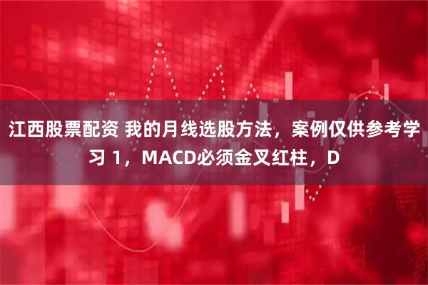 江西股票配资 我的月线选股方法，案例仅供参考学习 1，MACD必须金叉红柱，D