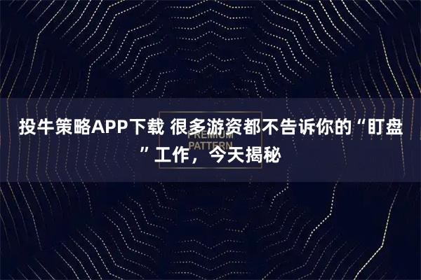 投牛策略APP下载 很多游资都不告诉你的“盯盘”工作，今天揭秘