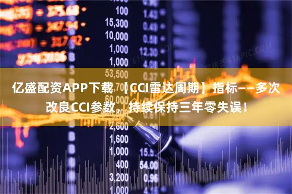 亿盛配资APP下载 【CCI雷达周期】指标——多次改良CCI参数，持续保持三年零失误！