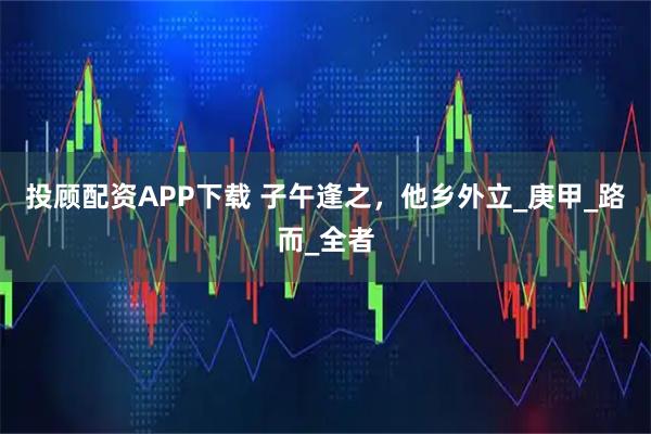 投顾配资APP下载 子午逢之，他乡外立_庚甲_路而_全者