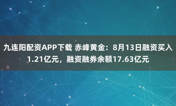 九连阳配资APP下载 赤峰黄金：8月13日融资买入1.21亿元，融资融券余额17.63亿元