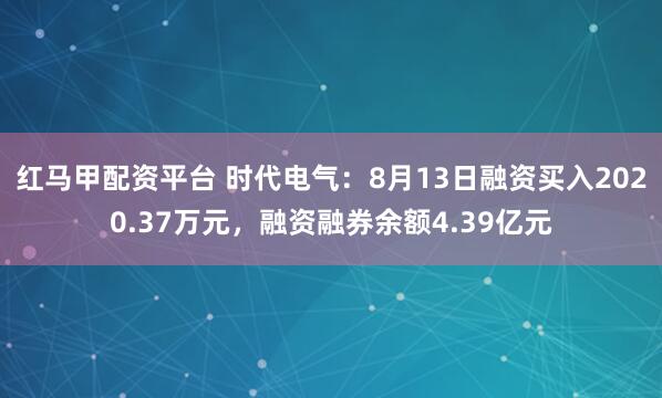 红马甲配资平台 时代电气：8月13日融资买入2020.37万元，融资融券余额4.39亿元