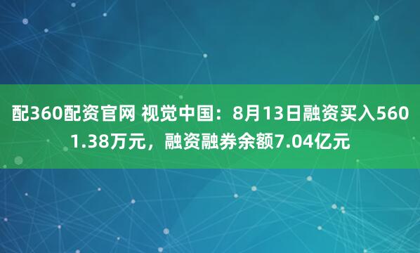 配360配资官网 视觉中国：8月13日融资买入5601.38万元，融资融券余额7.04亿元