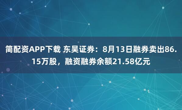 简配资APP下载 东吴证券：8月13日融券卖出86.15万股，融资融券余额21.58亿元