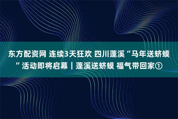东方配资网 连续3天狂欢 四川蓬溪“马年送蛴蟆”活动即将启幕｜蓬溪送蛴蟆 福气带回家①