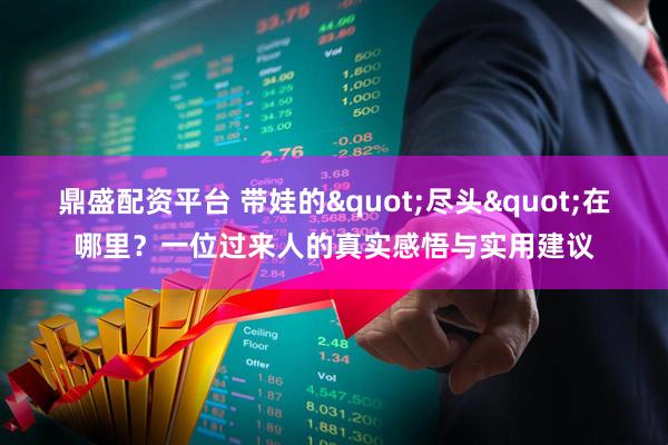 鼎盛配资平台 带娃的"尽头"在哪里？一位过来人的真实感悟与实用建议