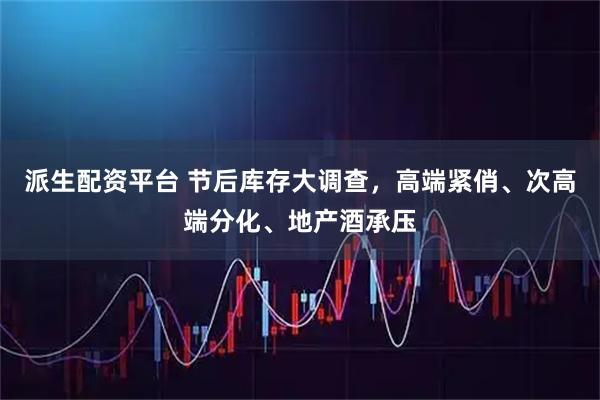 派生配资平台 节后库存大调查，高端紧俏、次高端分化、地产酒承压