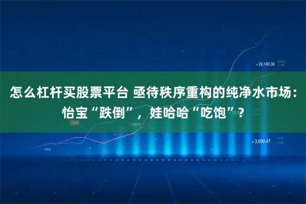 怎么杠杆买股票平台 亟待秩序重构的纯净水市场：怡宝“跌倒”，娃哈哈“吃饱”？