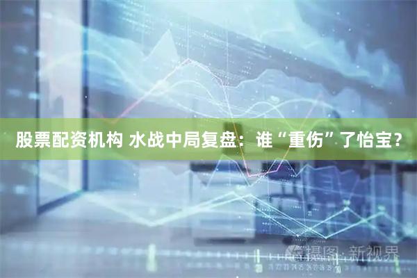 股票配资机构 水战中局复盘：谁“重伤”了怡宝？