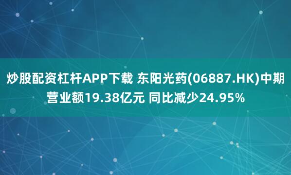 炒股配资杠杆APP下载 东阳光药(06887.HK)中期营业额19.38亿元 同比减少24.95%
