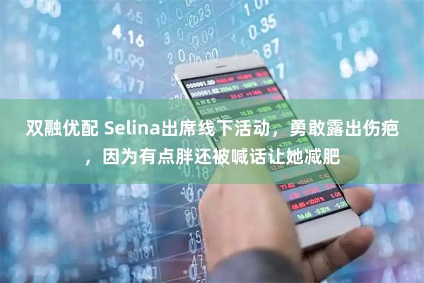 双融优配 Selina出席线下活动，勇敢露出伤疤，因为有点胖还被喊话让她减肥