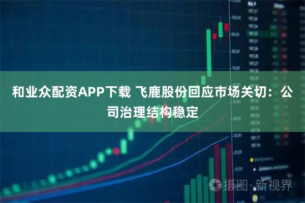 和业众配资APP下载 飞鹿股份回应市场关切：公司治理结构稳定