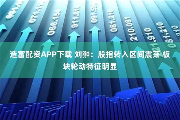 造富配资APP下载 刘翀：股指转入区间震荡 板块轮动特征明显
