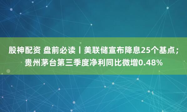 股神配资 盘前必读丨美联储宣布降息25个基点;贵州茅台第三季度净利同比微增0.48%
