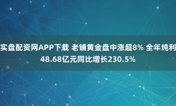 实盘配资网APP下载 老铺黄金盘中涨超8% 全年纯利48.68亿元同比增长230.5%