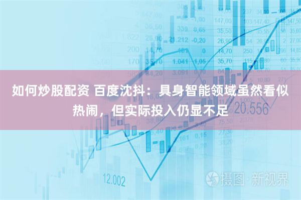如何炒股配资 百度沈抖：具身智能领域虽然看似热闹，但实际投入仍显不足