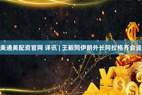 美通美配资官网 详讯 | 王毅同伊朗外长阿拉格齐会谈