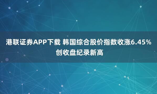 港联证券APP下载 韩国综合股价指数收涨6.45% 创收盘纪录新高