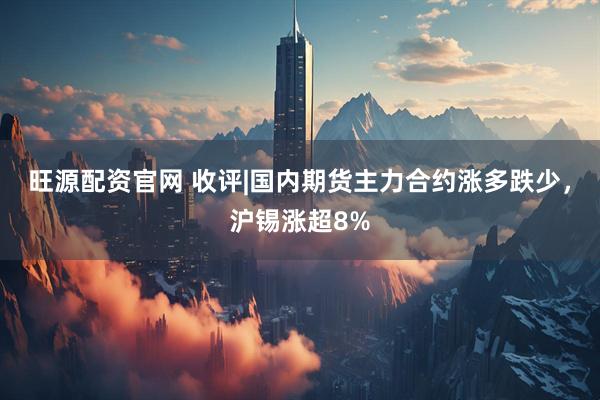 旺源配资官网 收评|国内期货主力合约涨多跌少，沪锡涨超8%