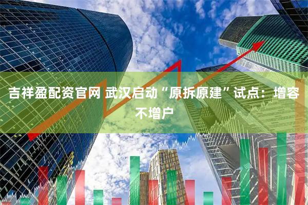 吉祥盈配资官网 武汉启动“原拆原建”试点：增容不增户