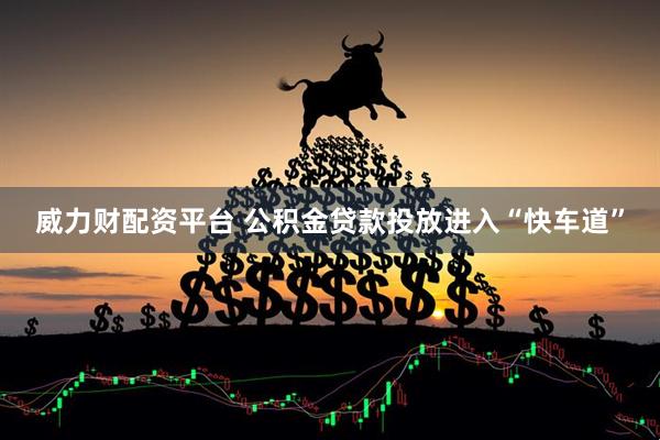 威力财配资平台 公积金贷款投放进入“快车道”