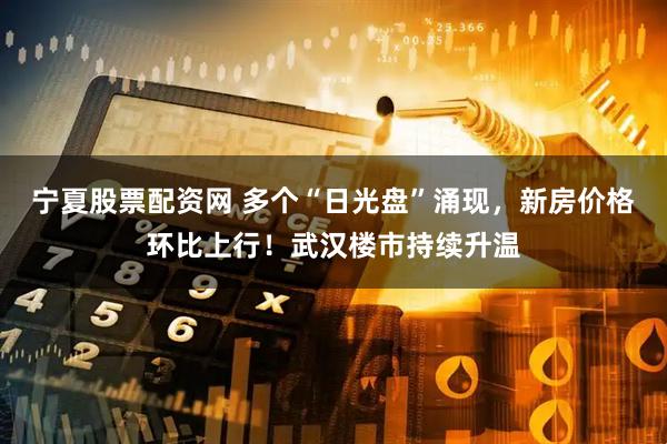 宁夏股票配资网 多个“日光盘”涌现，新房价格环比上行！武汉楼市持续升温
